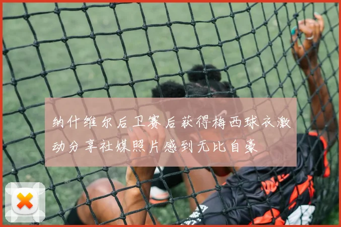 纳什维尔后卫赛后获得梅西球衣激动分享社媒照片感到无比自豪