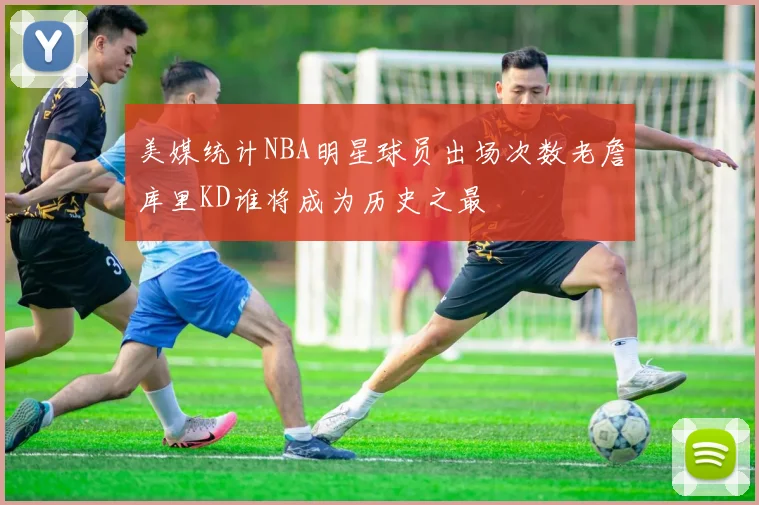 美媒统计NBA明星球员出场次数老詹库里KD谁将成为历史之最