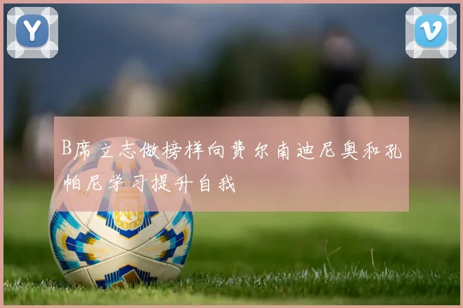 B席立志做榜样向费尔南迪尼奥和孔帕尼学习提升自我
