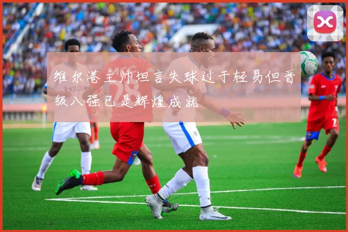 维尔港主帅坦言失球过于轻易但晋级八强已是辉煌成就