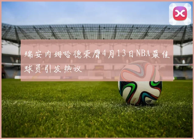 瑞安内姆哈德荣膺4月13日NBA最佳球员引发热议