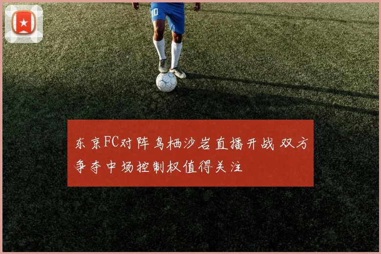 东京FC对阵鸟栖沙岩直播开战 双方争夺中场控制权值得关注