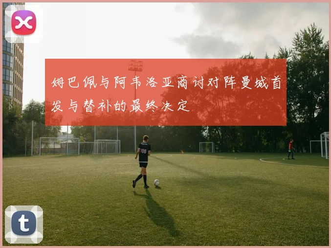 姆巴佩与阿韦洛亚商讨对阵曼城首发与替补的最终决定