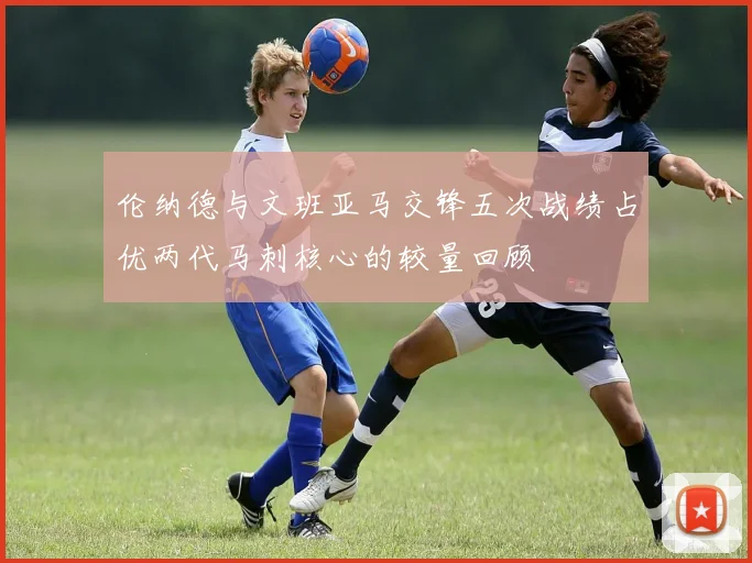 伦纳德与文班亚马交锋五次战绩占优两代马刺核心的较量回顾