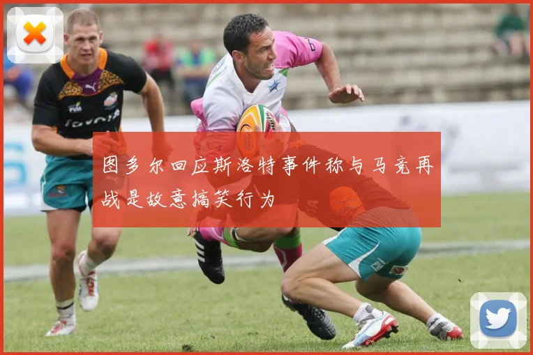 图多尔回应斯洛特事件称与马竞再战是故意搞笑行为