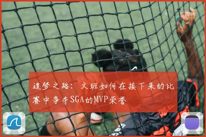 追梦之路：文班如何在接下来的比赛中争夺SGA的MVP荣誉