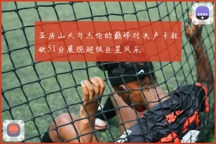 亚历山大与杰伦的巅峰对决卢卡狂砍51分展现超级巨星风采