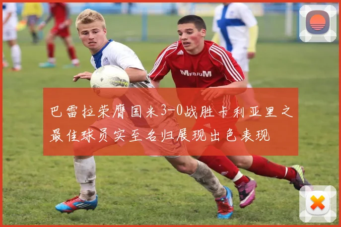巴雷拉荣膺国米3-0战胜卡利亚里之最佳球员实至名归展现出色表现