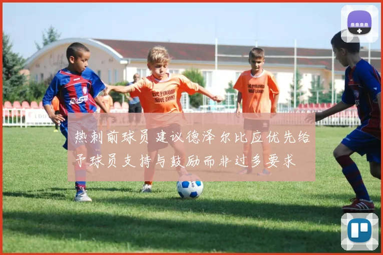热刺前球员建议德泽尔比应优先给予球员支持与鼓励而非过多要求