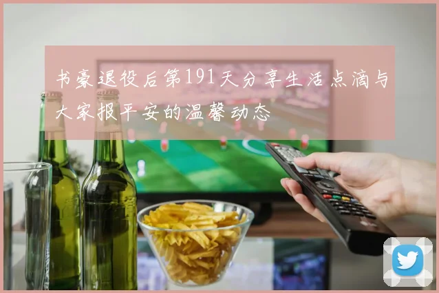 书豪退役后第191天分享生活点滴与大家报平安的温馨动态