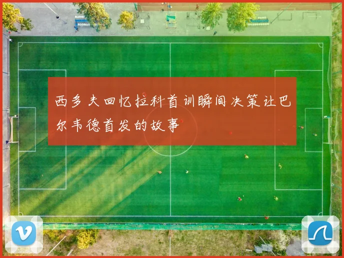 西多夫回忆拉科首训瞬间决策让巴尔韦德首发的故事