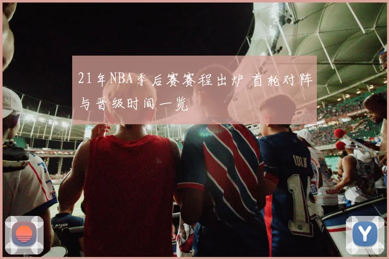 21年NBA季后赛赛程出炉 首轮对阵与晋级时间一览