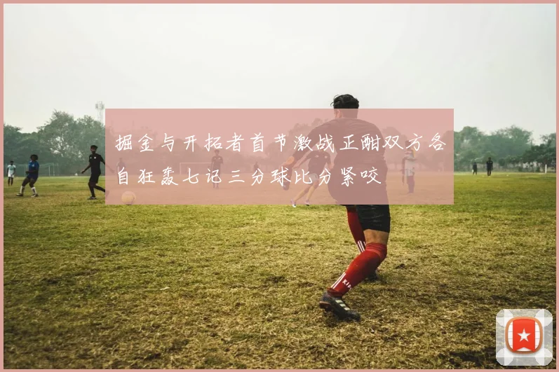 掘金与开拓者首节激战正酣双方各自狂轰七记三分球比分紧咬
